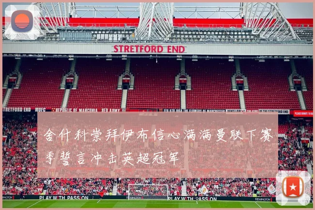 舍什科崇拜伊布信心满满曼联下赛季誓言冲击英超冠军