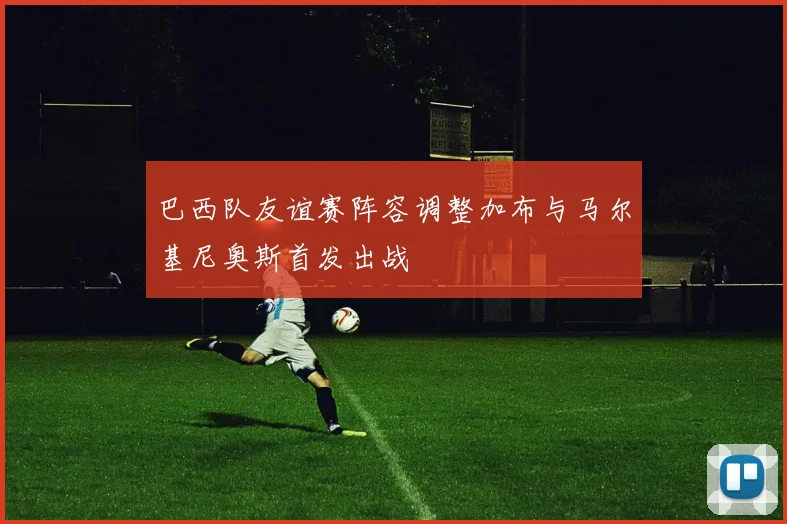 巴西队友谊赛阵容调整加布与马尔基尼奥斯首发出战