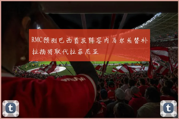 RMC预测巴西首发阵容内马尔或替补拉扬将取代拉菲尼亚
