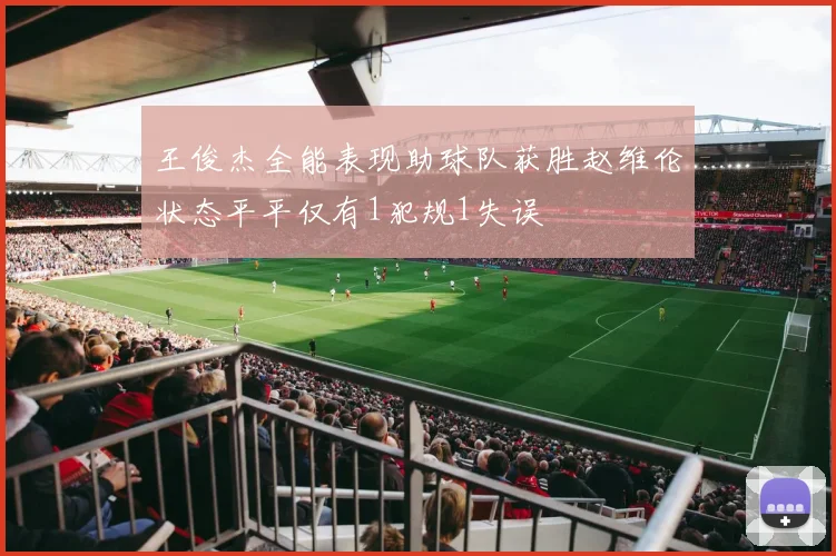 王俊杰全能表现助球队获胜赵维伦状态平平仅有1犯规1失误