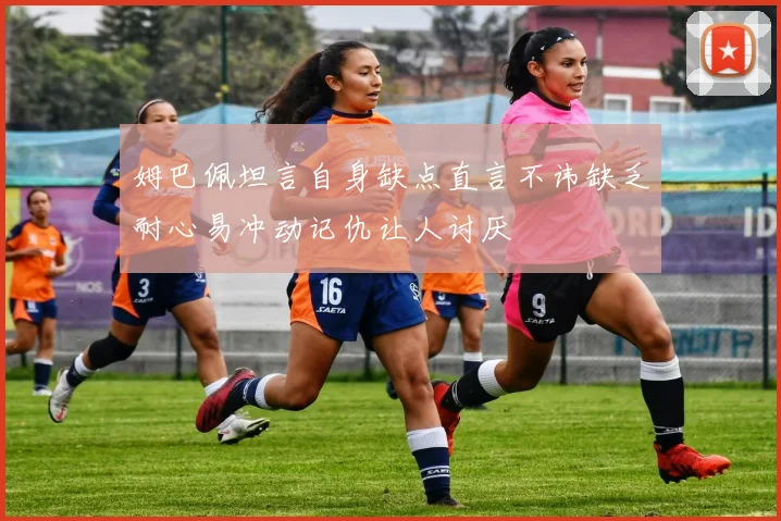 姆巴佩坦言自身缺点直言不讳缺乏耐心易冲动记仇让人讨厌
