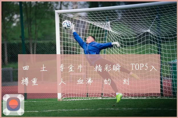 回顧上賽季金牛隊精彩瞬間TOP5入樽重溫讓人熱血沸騰的時刻