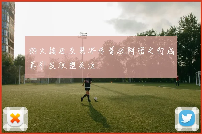 热火接近交易字母哥迈阿密之行成真引发联盟关注
