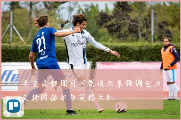 奇克度假期间不愿谈未来强调全力支持图赫尔与英格兰队