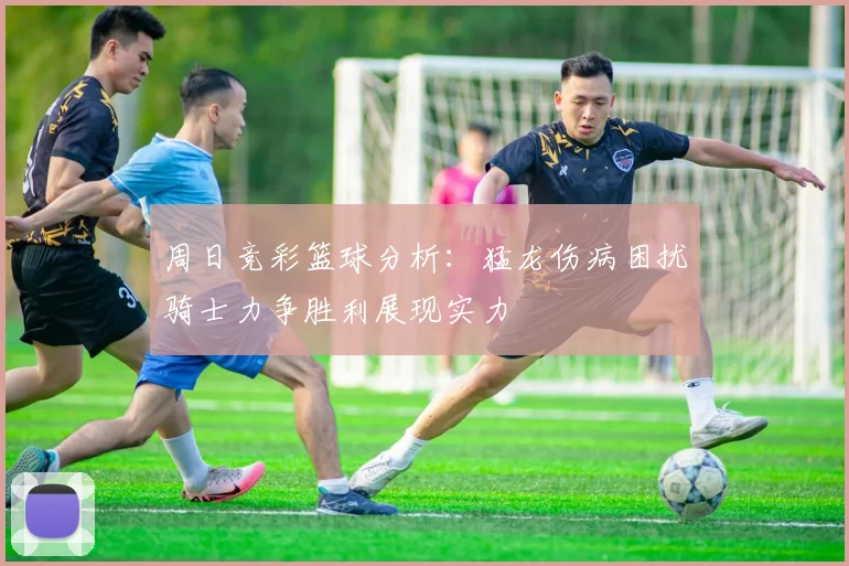 周日竞彩篮球分析：猛龙伤病困扰骑士力争胜利展现实力