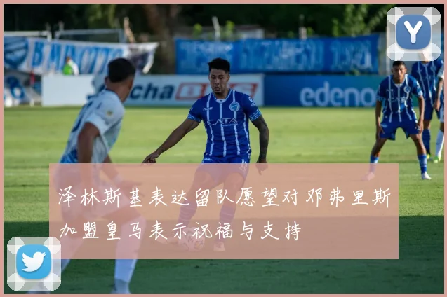 泽林斯基表达留队愿望对邓弗里斯加盟皇马表示祝福与支持