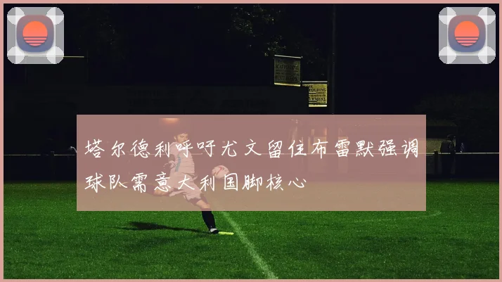 塔尔德利呼吁尤文留住布雷默强调球队需意大利国脚核心