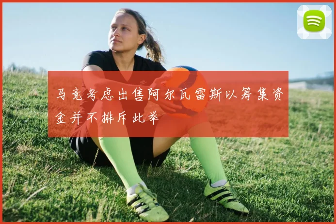 马竞考虑出售阿尔瓦雷斯以筹集资金并不排斥此举